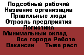 Подсобный рабочий › Название организации ­ Правильные люди › Отрасль предприятия ­ Логистика › Минимальный оклад ­ 30 000 - Все города Работа » Вакансии   . Тыва респ.